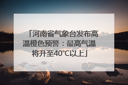 河南省气象台发布高温橙色预警：最高气温将升至40℃以上